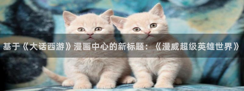 香蕉漫画免费漫画弹窗入口：基于《大话西游》漫画中心的新标题：《漫威超级英雄世界》