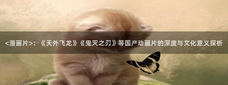 优优漫画香蕉：<漫画片>：《天外飞龙》《鬼灭之刃》等国产动画片的深度与文化意义探析