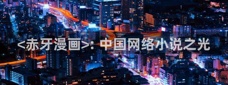 香蕉文化漫画免费在线观看：<赤牙漫画>: 中国网络小说之光