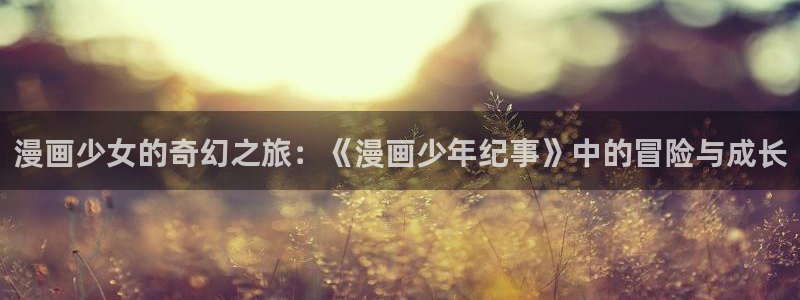 香蕉文化漫画推荐：漫画少女的奇幻之旅：《漫画少年纪事》中的冒险与成长